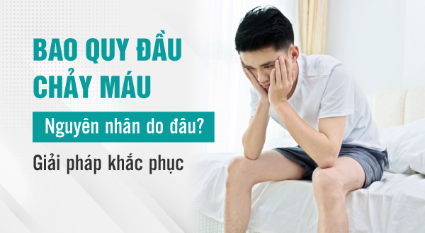 Bao quy đầu chảy máu nguyên nhân do đâu? Giải pháp khắc phục