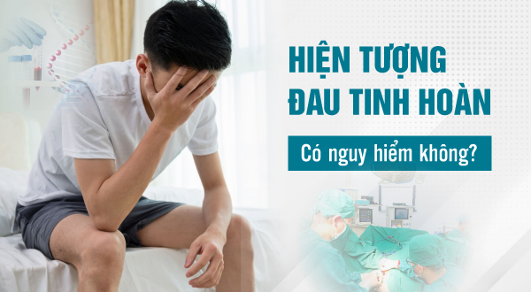 Hiện tượng đau tinh hoàn ở nam giới có nguy hiểm không?