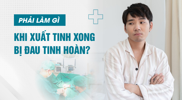 Phải làm gì khi xuất tinh xong bị đau tinh hoàn?